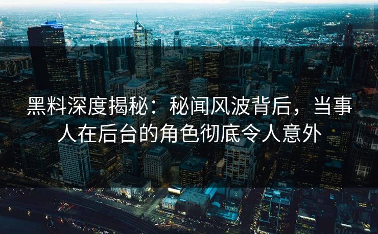黑料深度揭秘:秘闻风波背后,当事人在后台的角色彻底令人意外 黑料深度揭秘:秘闻风波背后,当事人在后台的角色彻底令人意外