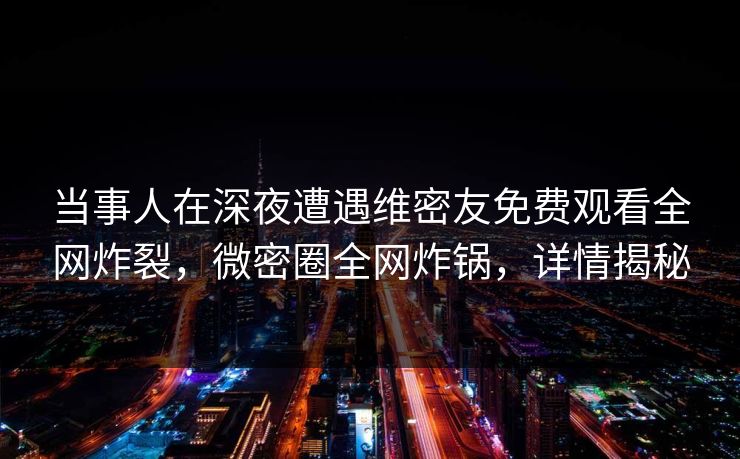 当事人在深夜遭遇维密友免费观看全网炸裂,微密圈全网炸锅,详情揭秘 当事人在深夜遭遇维密友免费观看全网炸裂,微密圈全网炸锅,详情揭秘