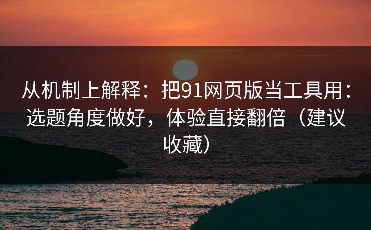 从机制上解释：把91网页版当工具用：选题角度做好，体验直接翻倍（建议收藏）