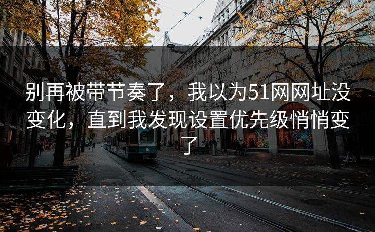 别再被带节奏了，我以为51网网址没变化，直到我发现设置优先级悄悄变了
