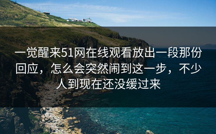 一觉醒来51网在线观看放出一段那份回应，怎么会突然闹到这一步，不少人到现在还没缓过来